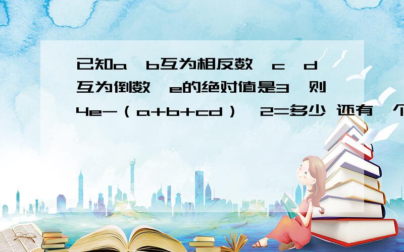 已知a、b互为相反数,c、d互为倒数,e的绝对值是3,则4e-（a+b+cd）÷2=多少 还有一个 3的相反数与－3分之一的倒数的和的绝对值等于多少