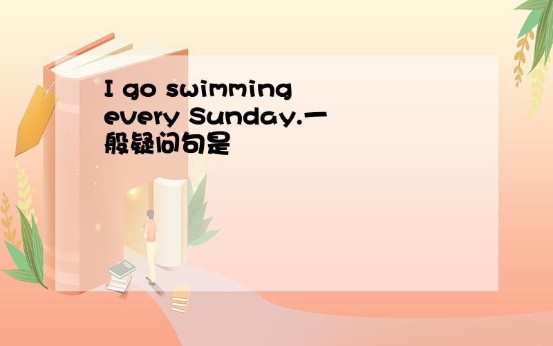 I go swimming every Sunday.一般疑问句是