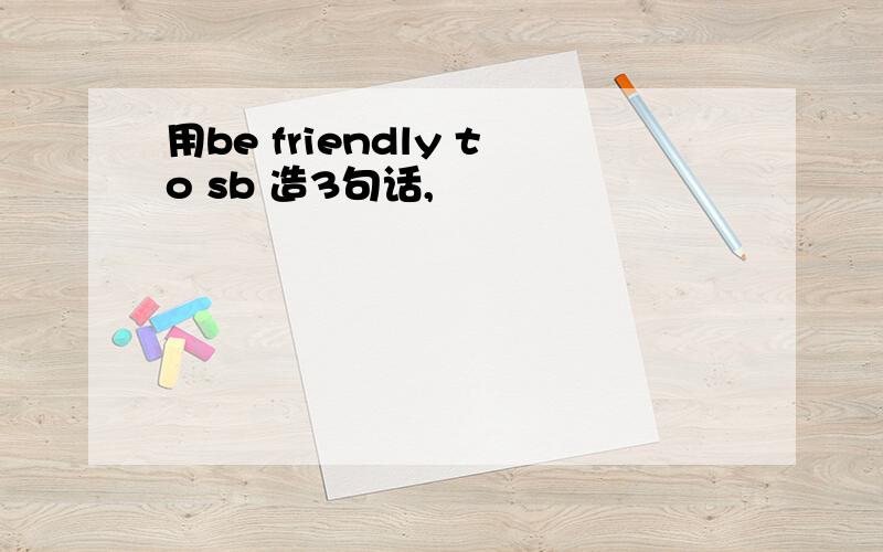 用be friendly to sb 造3句话,