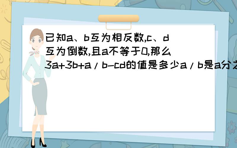 已知a、b互为相反数,c、d互为倒数,且a不等于0,那么3a+3b+a/b-cd的值是多少a/b是a分之b