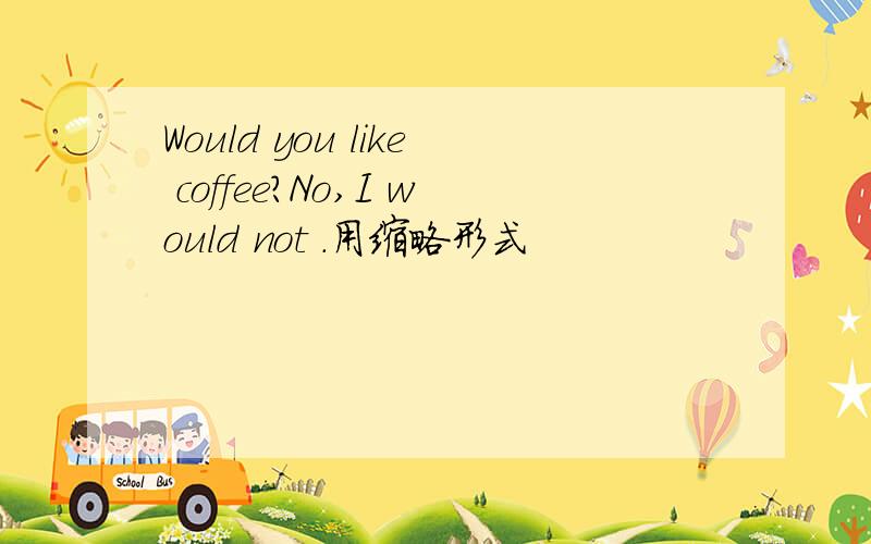 Would you like coffee?No,I would not .用缩略形式