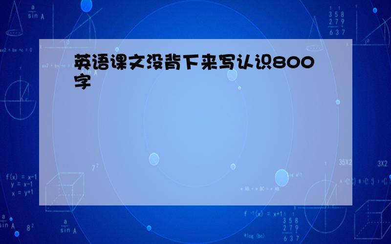 英语课文没背下来写认识800字