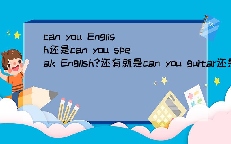 can you English还是can you speak English?还有就是can you guitar还是can you play the guitar?