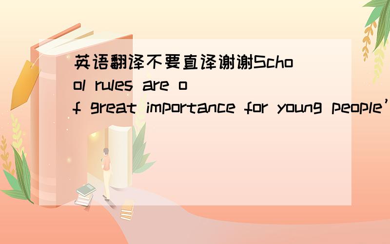 英语翻译不要直译谢谢School rules are of great importance for young people’s development,and all of us approve most of our school rules.Here are some of them.First,everyone has to wear his school uniforms,Furthermore,we can’t eat in clas