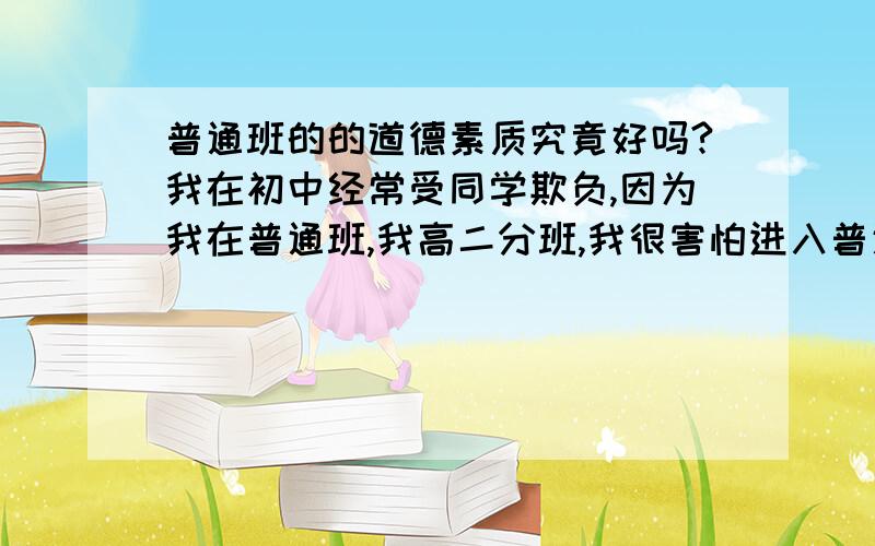 普通班的的道德素质究竟好吗?我在初中经常受同学欺负,因为我在普通班,我高二分班,我很害怕进入普通班,不是因为那个班的成绩不好,而是因为普通班的道德素质不好,但是我进去之后发现普