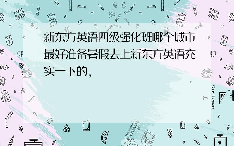 新东方英语四级强化班哪个城市最好准备暑假去上新东方英语充实一下的,