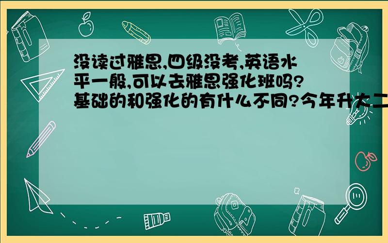 没读过雅思,四级没考,英语水平一般,可以去雅思强化班吗?基础的和强化的有什么不同?今年升大二了,打算大三出国,