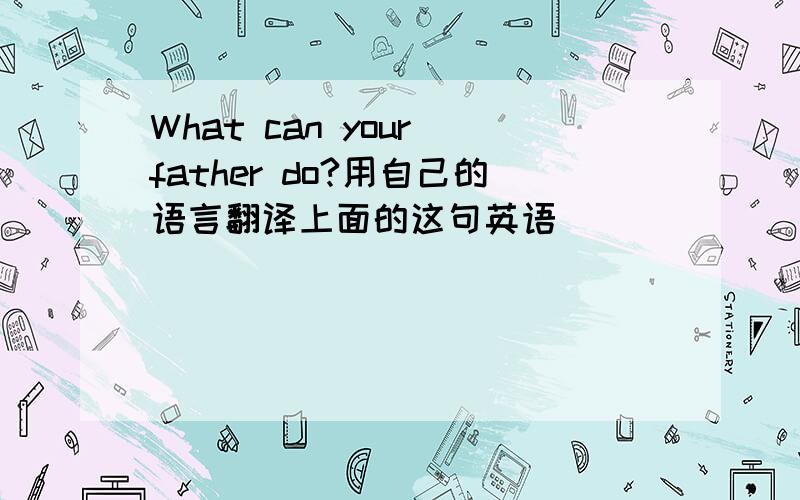 What can your father do?用自己的语言翻译上面的这句英语