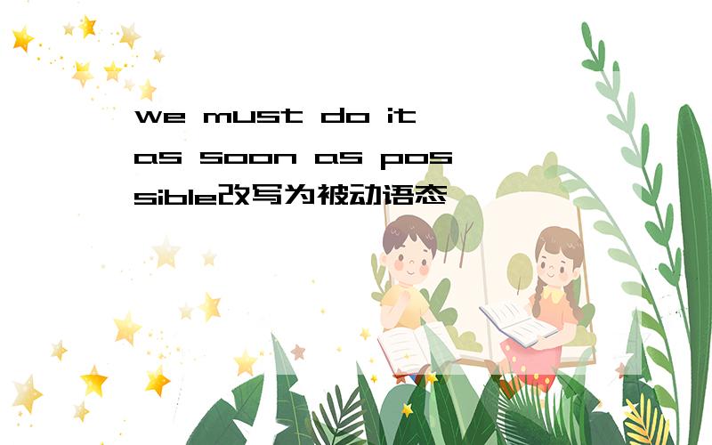 we must do it as soon as possible改写为被动语态