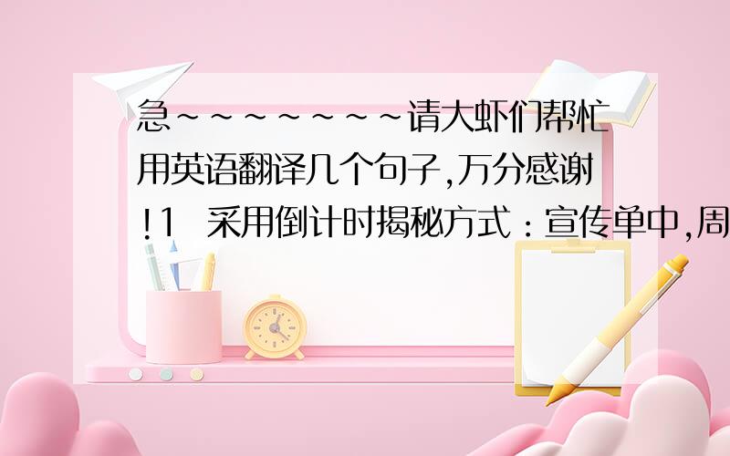 急~~~~~~~请大虾们帮忙用英语翻译几个句子,万分感谢!1  采用倒计时揭秘方式：宣传单中,周一到周五每天不同的广告语提示,增强神秘感,引导和诱惑消费者期待谜底2 推出产品后举办集产品知