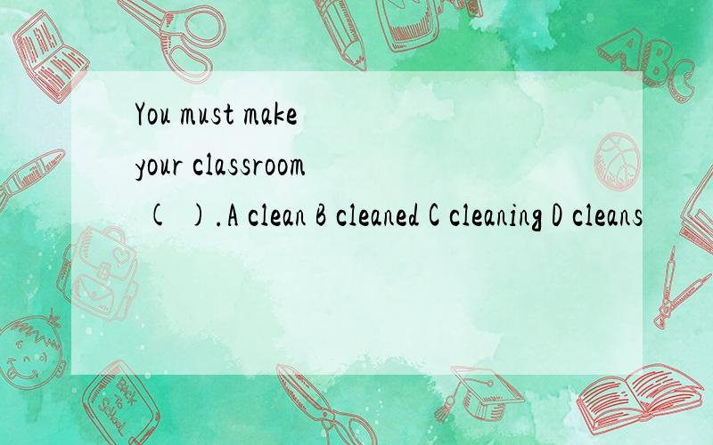 You must make your classroom ( ).A clean B cleaned C cleaning D cleans