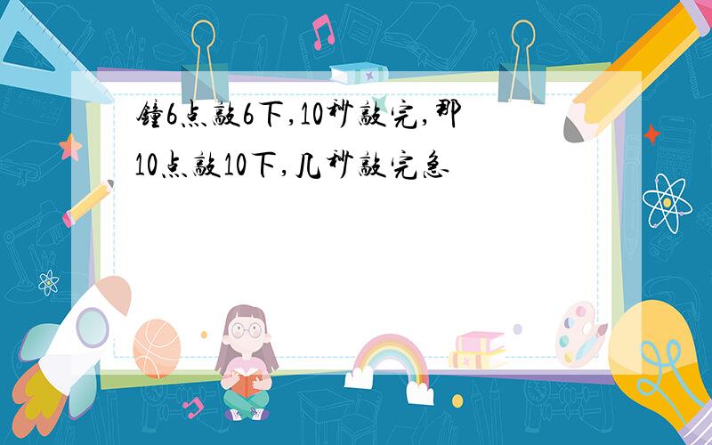 钟6点敲6下,10秒敲完,那10点敲10下,几秒敲完急