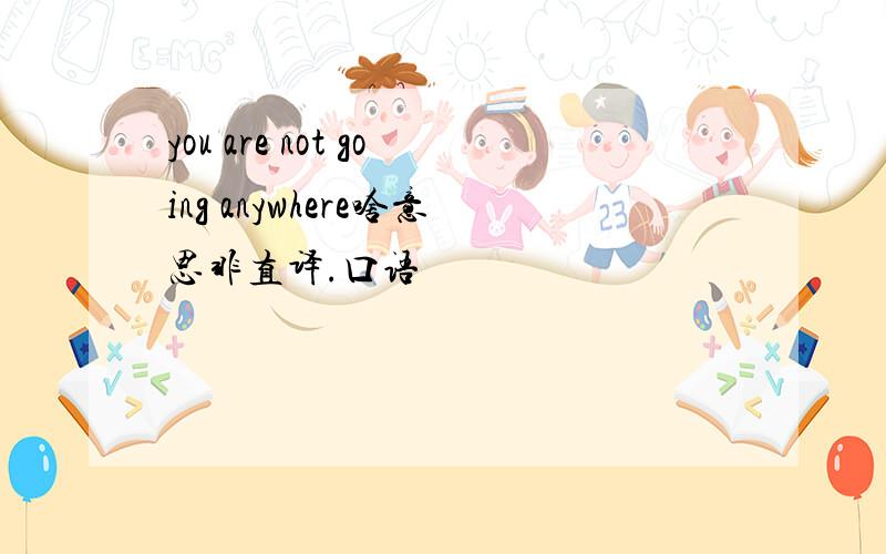 you are not going anywhere啥意思非直译.口语