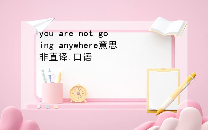 you are not going anywhere意思非直译.口语