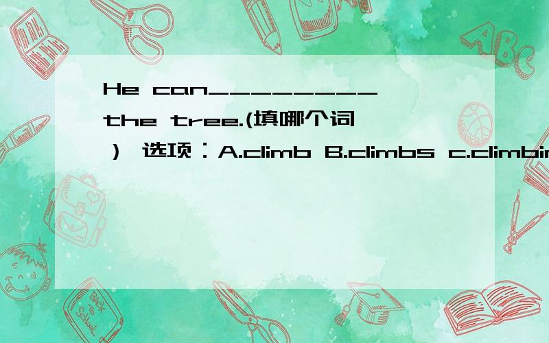 He can________the tree.(填哪个词） 选项：A.climb B.climbs c.climbing