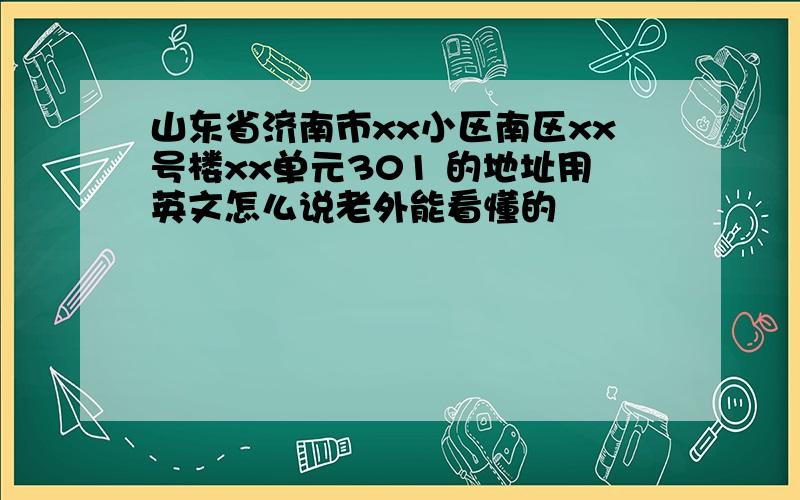 山东省济南市xx小区南区xx号楼xx单元301 的地址用英文怎么说老外能看懂的