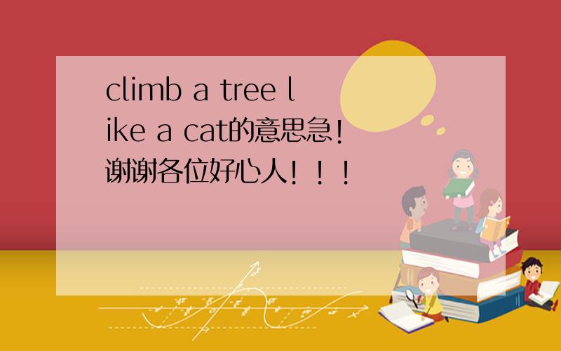 climb a tree like a cat的意思急！谢谢各位好心人！！！