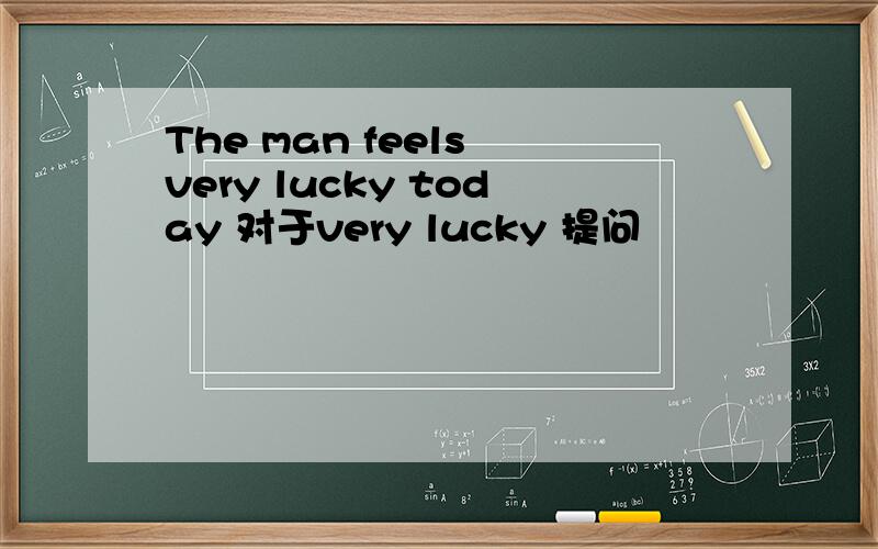 The man feels very lucky today 对于very lucky 提问