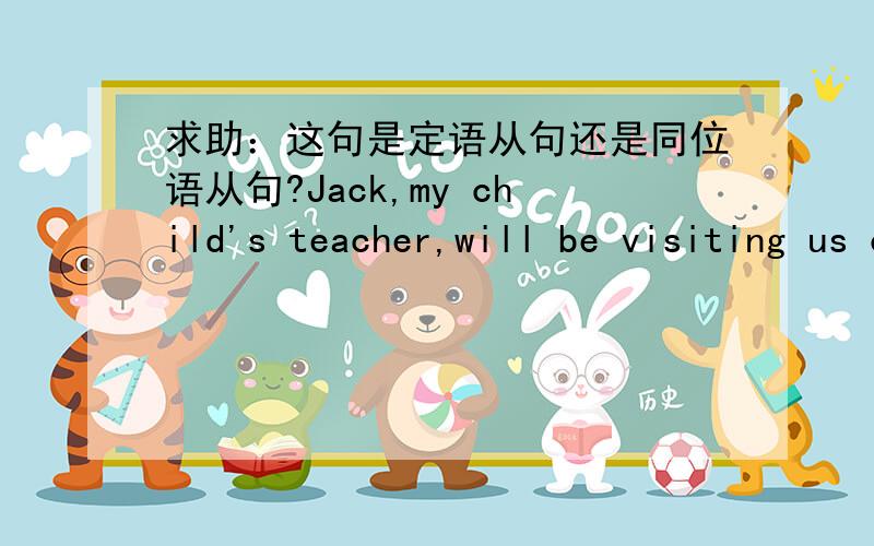 求助：这句是定语从句还是同位语从句?Jack,my child's teacher,will be visiting us on Tuesday说出理由!