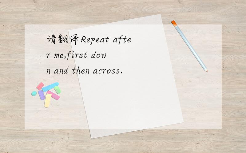 请翻译Repeat after me,first down and then across.