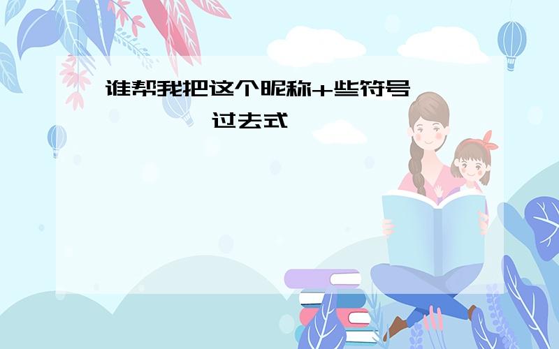 谁帮我把这个昵称+些符号          过去式