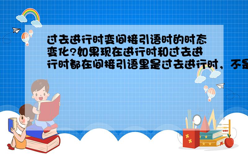 过去进行时变间接引语时的时态变化?如果现在进行时和过去进行时都在间接引语里是过去进行时，不是会搞混吗？