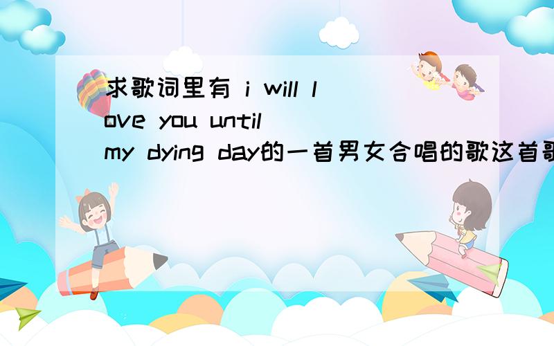 求歌词里有 i will love you until my dying day的一首男女合唱的歌这首歌是在2012年3月6日的21点左右摄影频道的《top流行》栏目里看到的,求该秀场的所有背景音乐.谢谢