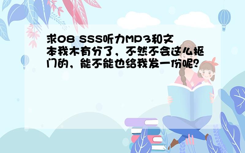 求08 SSS听力MP3和文本我木有分了，不然不会这么抠门的，能不能也给我发一份呢？