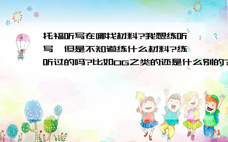 托福听写在哪找材料?我想练听写,但是不知道练什么材料?练听过的吗?比如OG之类的还是什么别的?我在什么寄托,小马上面都找了啊,没有啊.请大侠们指点啊.