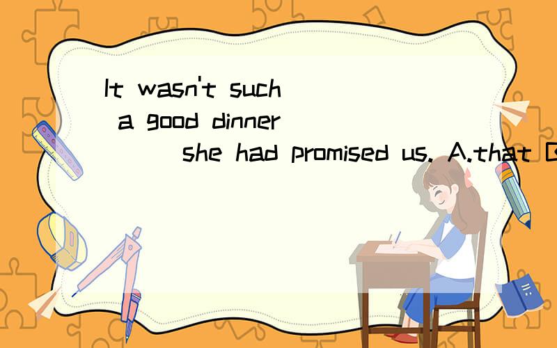 It wasn't such a good dinner __ she had promised us. A.that B.which C.as D.what答案为什么不选A?