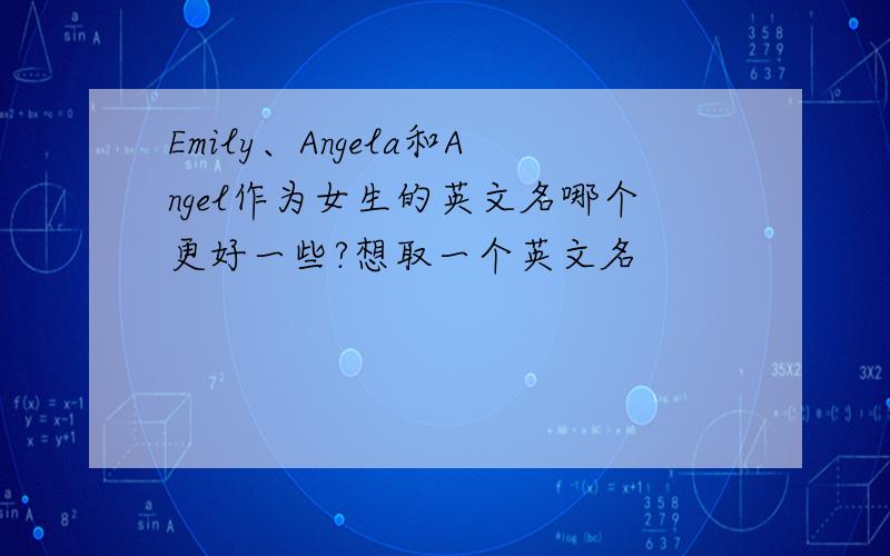 Emily、Angela和Angel作为女生的英文名哪个更好一些?想取一个英文名