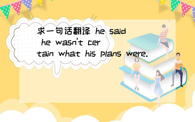 求一句话翻译 he said he wasn't certain what his plans were.