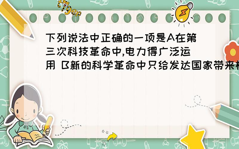 下列说法中正确的一项是A在第三次科技革命中,电力得广泛运用 B新的科学革命中只给发达国家带来机遇 C第三次科技革命起源于国家 D第三次科技革命推动了世界政治格局的多极化