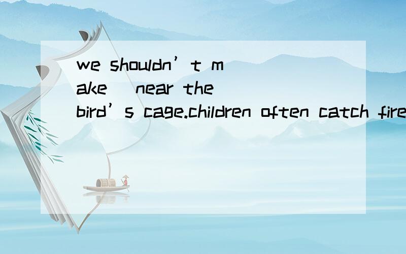 we shouldn’t make ＿near the bird’s cage.children often catch fireflies and they can ＿at night.