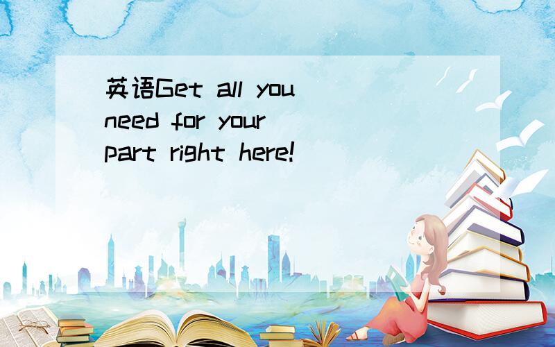 英语Get all you need for your part right here!