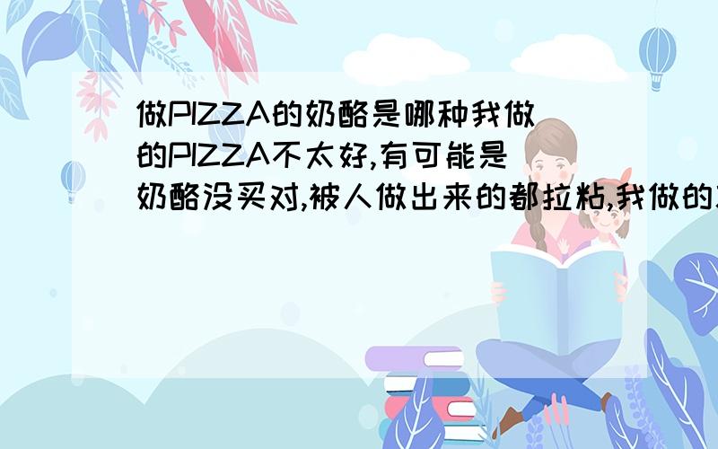 做PIZZA的奶酪是哪种我做的PIZZA不太好,有可能是奶酪没买对,被人做出来的都拉粘,我做的就想烙饼一样,请问我应该买哪种奶酪啊?可是那种奶酪到什么地方去买啊?在什么朝市能买到?多少钱一