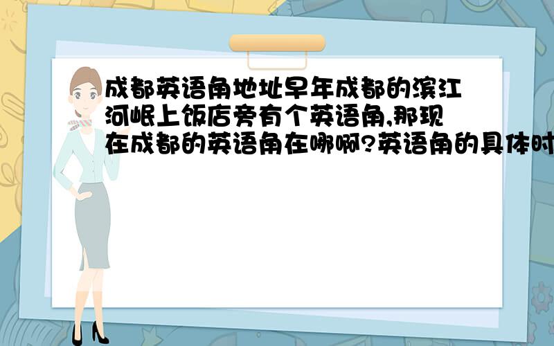 成都英语角地址早年成都的滨江河岷上饭店旁有个英语角,那现在成都的英语角在哪啊?英语角的具体时间和详细地址呢？Thnx!