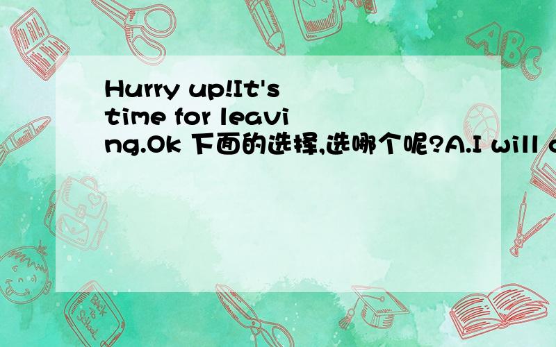 Hurry up!It's time for leaving.Ok 下面的选择,选哪个呢?A.I will come B.I am coming C.I come D.I