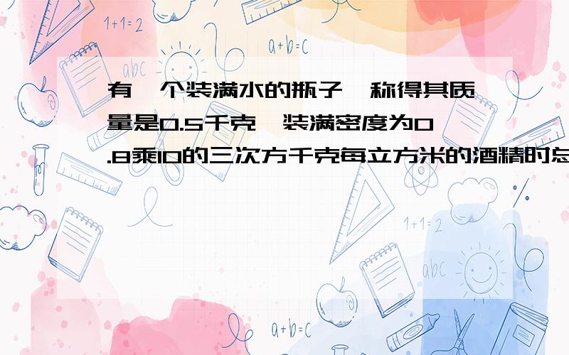 有一个装满水的瓶子,称得其质量是0.5千克,装满密度为0.8乘10的三次方千克每立方米的酒精时总质量为0.44千克,问此空瓶的质量和瓶子的容积各是多少?