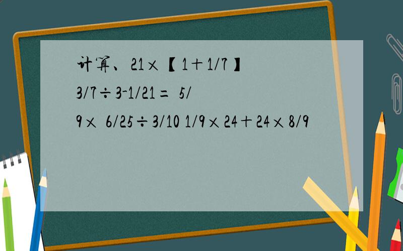 计算、21×【1＋1/7】 3/7÷3-1/21= 5/9× 6/25÷3/10 1/9×24＋24×8/9