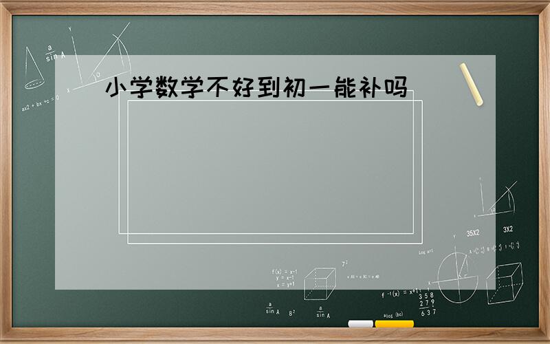 小学数学不好到初一能补吗