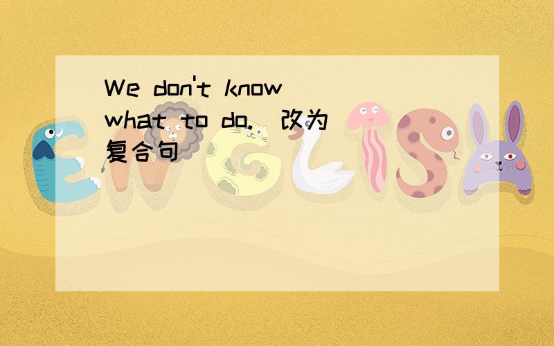 We don't know what to do.(改为复合句)