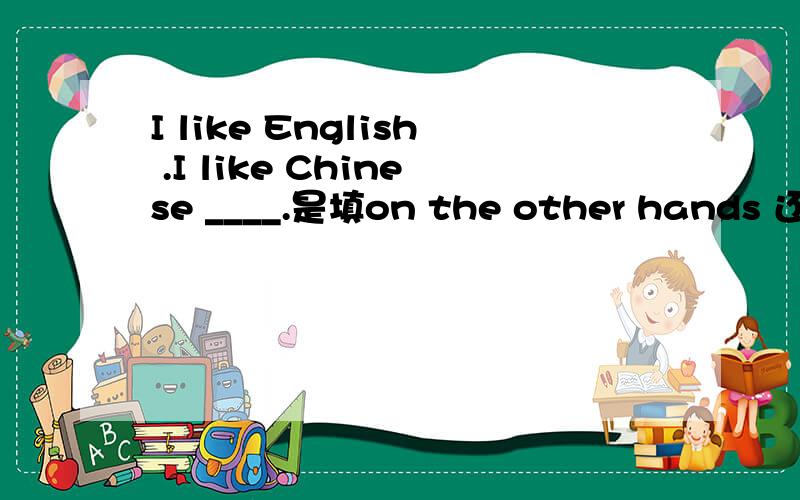 I like English .I like Chinese ____.是填on the other hands 还是填 at the same time.理由觉得两个都说得通,