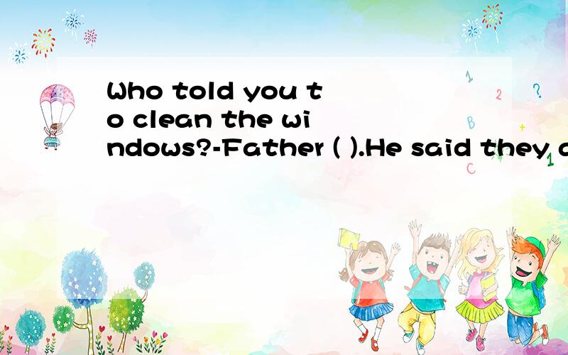 Who told you to clean the windows?-Father ( ).He said they are too dirty .A told B d id