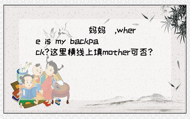 _____（妈妈）,where is my backpack?这里横线上填mother可否?