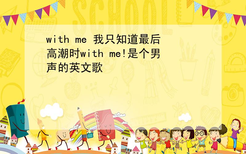 with me 我只知道最后高潮时with me!是个男声的英文歌