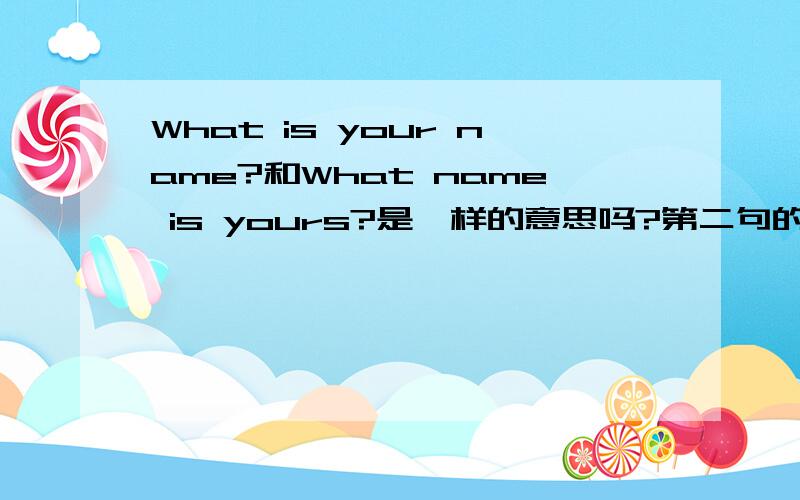What is your name?和What name is yours?是一样的意思吗?第二句的语法对吗?What is your name?What name is yours?What is your job?What job is yours?Is this your bandbag?Is this bandbag yours?Whose short is that?Whose is that short?Whose is