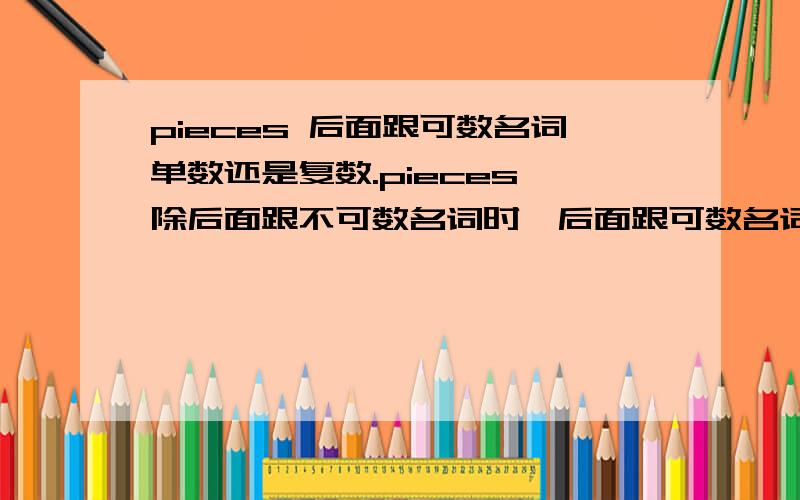 pieces 后面跟可数名词单数还是复数.pieces 除后面跟不可数名词时,后面跟可数名词单数还是复数.举例说明下!都可以用，chocolate既可以作可数也可以做不可数名词!那两块巧克力到底用two pieces o