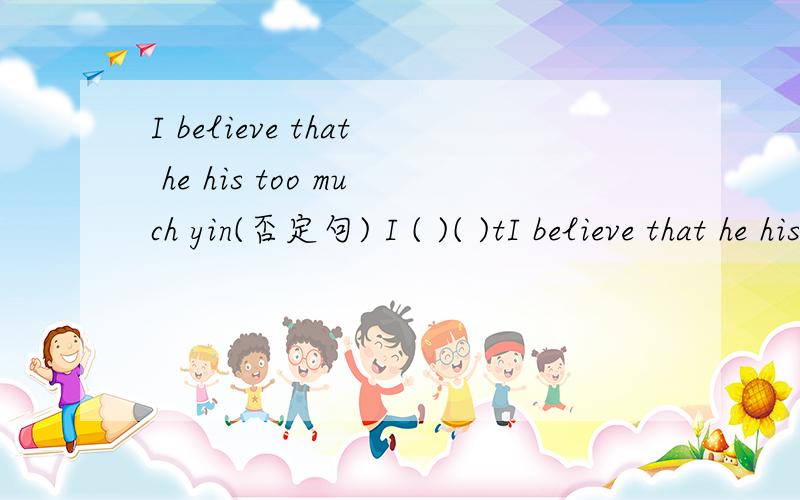 I believe that he his too much yin(否定句) I ( )( )tI believe that he his too much yin(否定句)I ( )( )that he ( )too much yin.