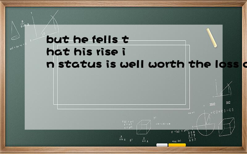 but he fells that his rise in status is well worth the loss of moneyis well worth the loss of money.真奇怪.为什么不说is better worth than losing of money